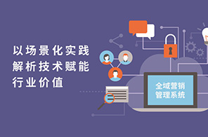全域營銷管理系統(tǒng)：以場景化實(shí)踐解析技術(shù)賦能行業(yè)價(jià)值